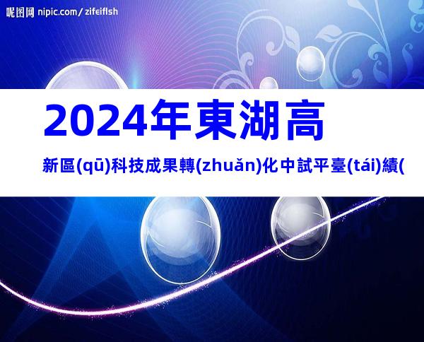 2024年東湖高新區(qū)科技成果轉(zhuǎn)化中試平臺(tái)績(jī)效評(píng)價(jià)申請(qǐng)流程、時(shí)間、對(duì)象介紹